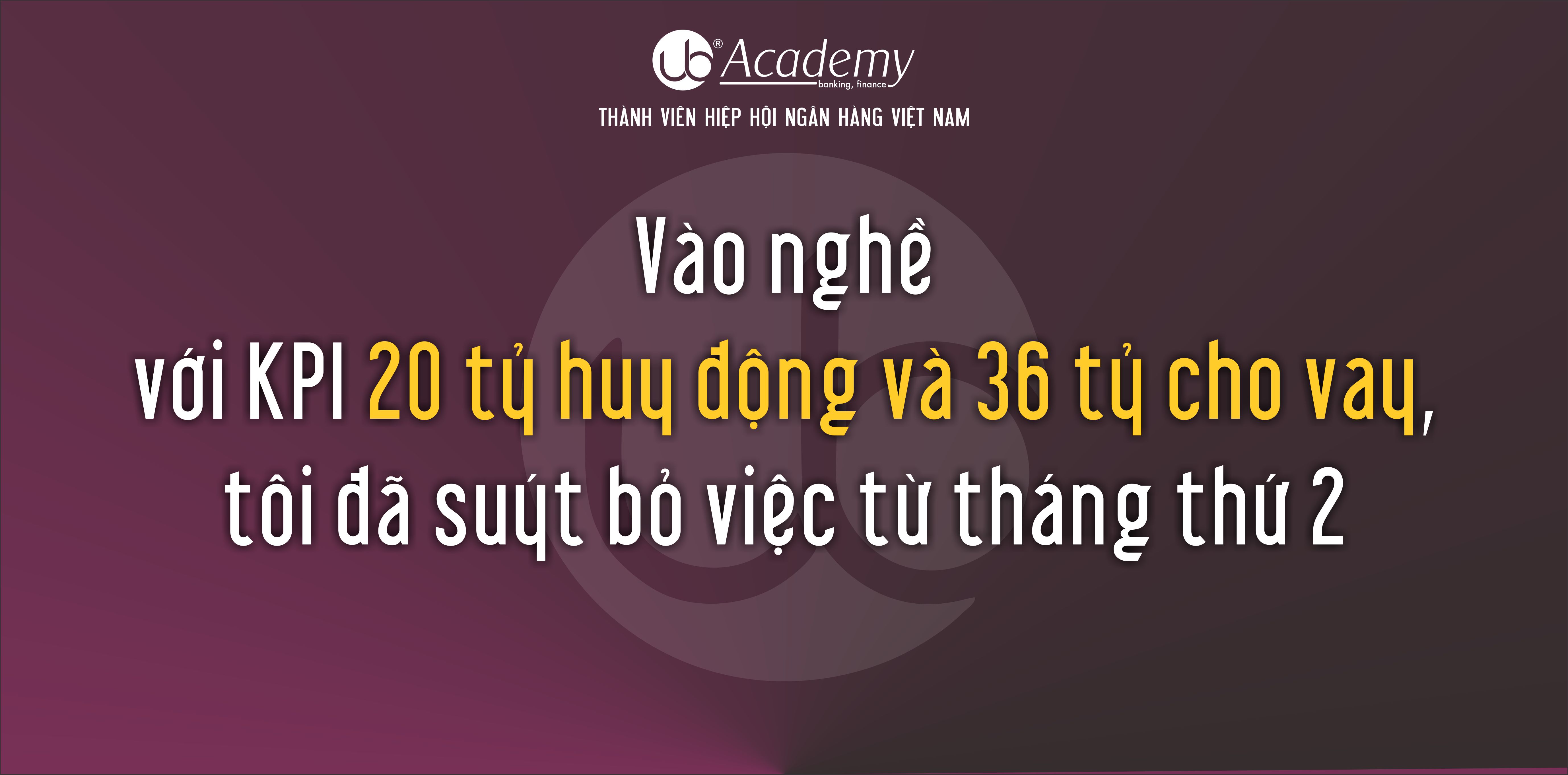 Vào nghề với KPI 20 tỷ huy động và 36 tỷ cho vay, tôi đã suýt bỏ việc từ tháng thứ 2.jpg