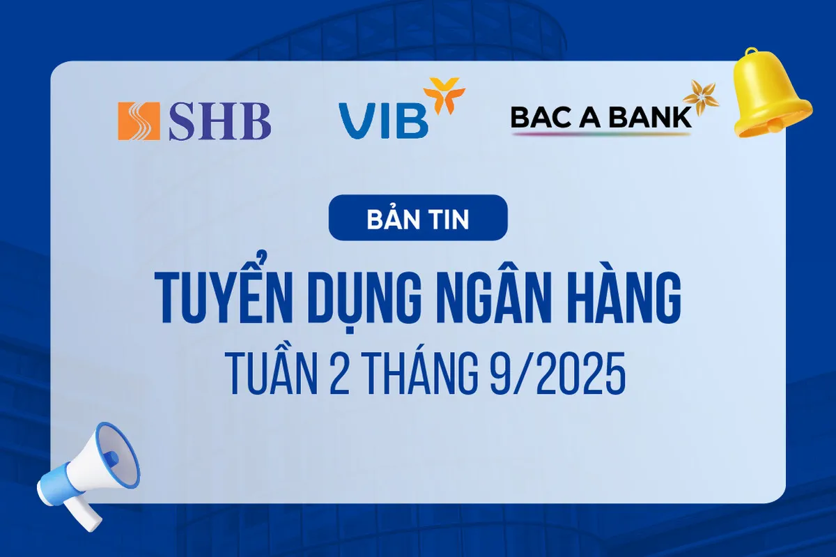 Bản tin Tuyển dụng Ngân hàng tuần 2 tháng 9/2025 (VIB, SHB, BAC A BANK)